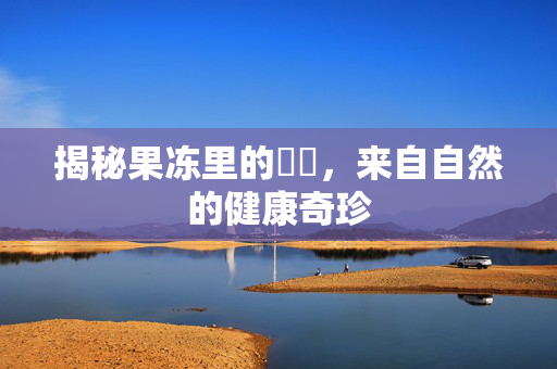 揭秘果冻里的蒟蒻，来自自然的健康奇珍