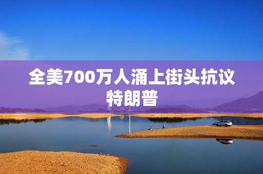 全美700万人涌上街头抗议特朗普