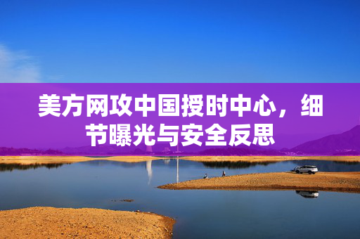 美方网攻中国授时中心，细节曝光与安全反思