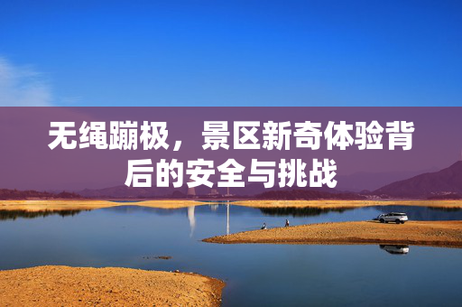 无绳蹦极，景区新奇体验背后的安全与挑战
