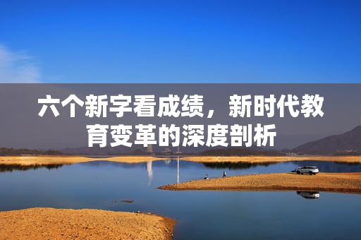 六个新字看成绩，新时代教育变革的深度剖析