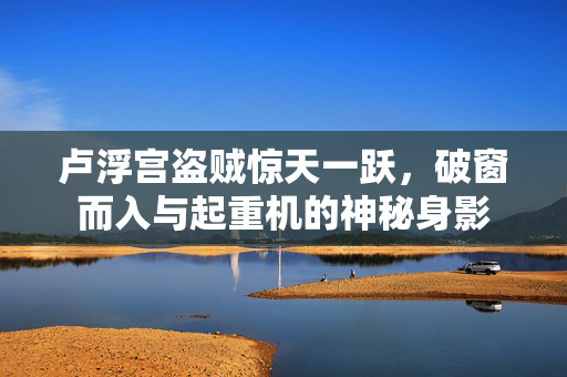 卢浮宫盗贼惊天一跃，破窗而入与起重机的神秘身影