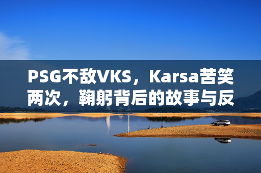 PSG不敌VKS，Karsa苦笑两次，鞠躬背后的故事与反思