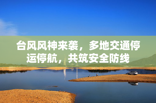 台风风神来袭，多地交通停运停航，共筑安全防线