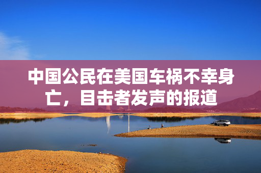 中国公民在美国车祸不幸身亡，目击者发声的报道