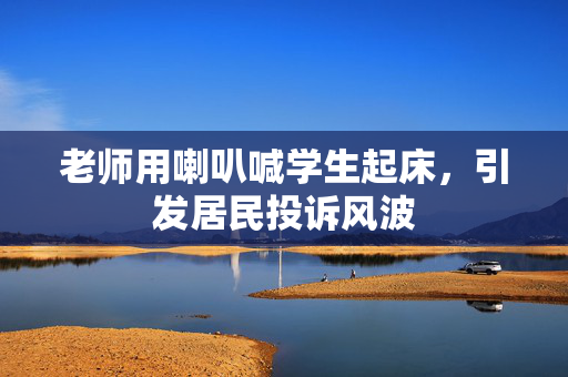 老师用喇叭喊学生起床，引发居民投诉风波