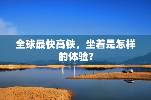 全球最快高铁，坐着是怎样的体验？