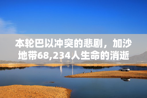 本轮巴以冲突的悲剧，加沙地带68,234人生命的消逝
