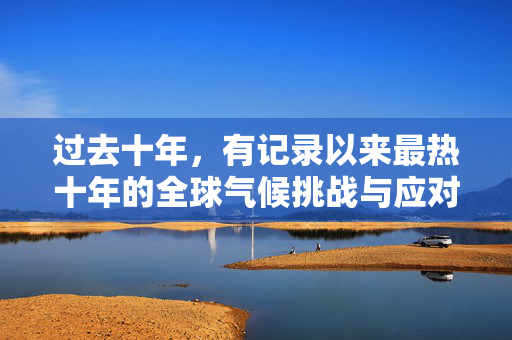过去十年，有记录以来最热十年的全球气候挑战与应对策略