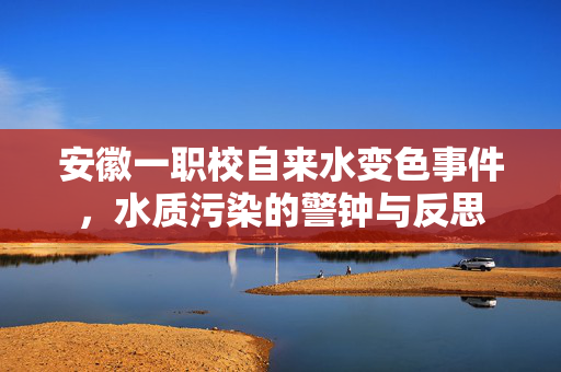 安徽一职校自来水变色事件，水质污染的警钟与反思