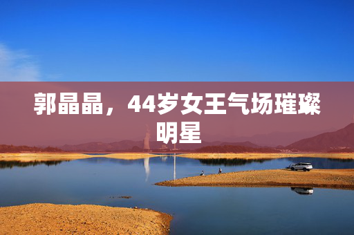 郭晶晶，44岁女王气场璀璨明星