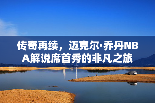 传奇再续，迈克尔·乔丹NBA解说席首秀的非凡之旅