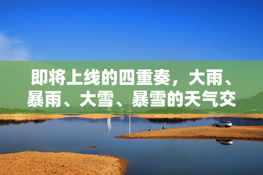 即将上线的四重奏，大雨、暴雨、大雪、暴雪的天气交响曲