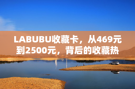 LABUBU收藏卡，从469元到2500元，背后的收藏热潮与市场逻辑