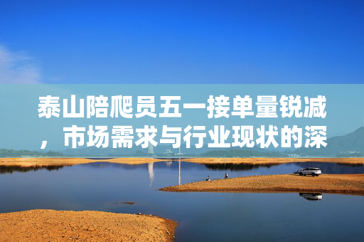 泰山陪爬员五一接单量锐减，市场需求与行业现状的深度思考