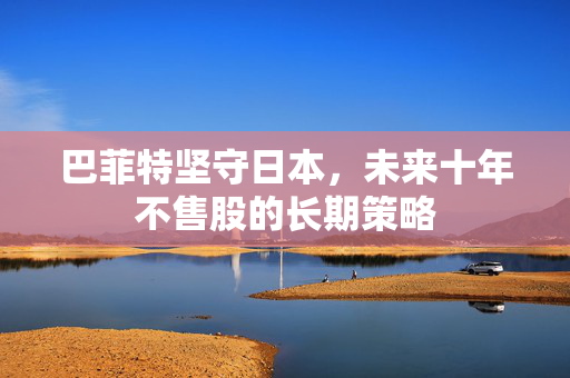 巴菲特坚守日本，未来十年不售股的长期策略