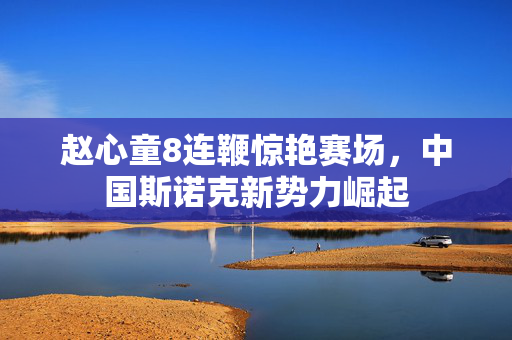 赵心童8连鞭惊艳赛场，中国斯诺克新势力崛起