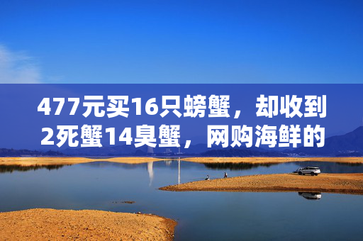 477元买16只螃蟹，却收到2死蟹14臭蟹，网购海鲜的鲜与险