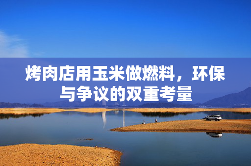 烤肉店用玉米做燃料，环保与争议的双重考量