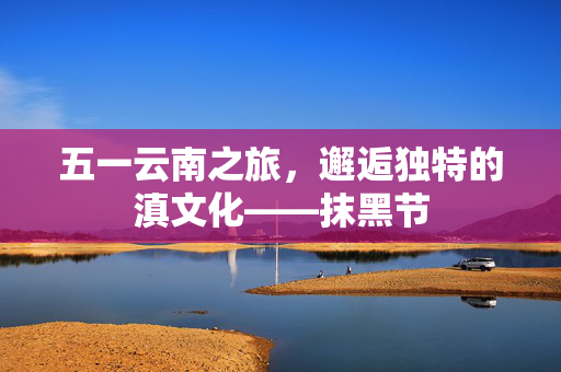 五一云南之旅，邂逅独特的滇文化——抹黑节