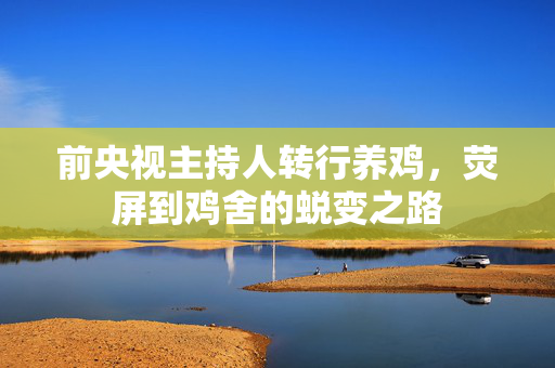 前央视主持人转行养鸡，荧屏到鸡舍的蜕变之路