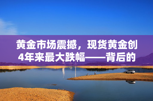 黄金市场震撼，现货黄金创4年来最大跌幅——背后的原因与影响分析
