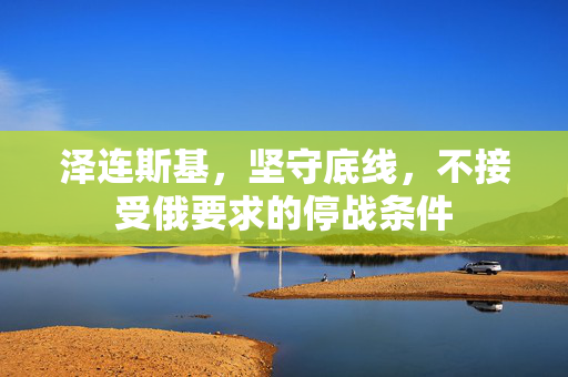 泽连斯基，坚守底线，不接受俄要求的停战条件