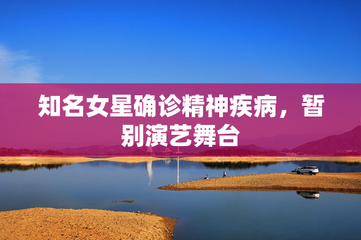 知名女星确诊精神疾病，暂别演艺舞台