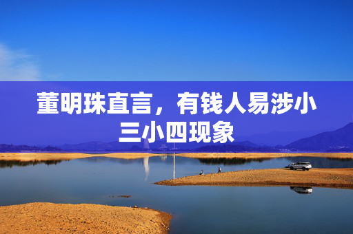 董明珠直言，有钱人易涉小三小四现象