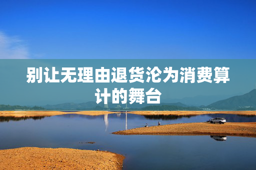 别让无理由退货沦为消费算计的舞台