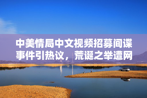 中美情局中文视频招募间谍事件引热议，荒诞之举遭网络嘲讽