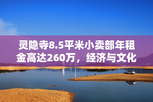 灵隐寺8.5平米小卖部年租金高达260万，经济与文化逻辑的双重考量