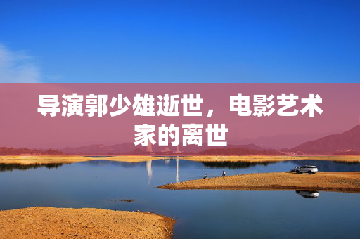 导演郭少雄逝世，电影艺术家的离世