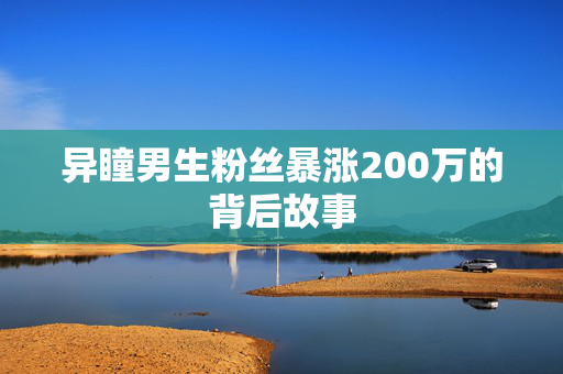 异瞳男生粉丝暴涨200万的背后故事