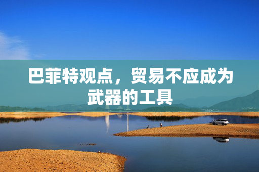 巴菲特观点，贸易不应成为武器的工具