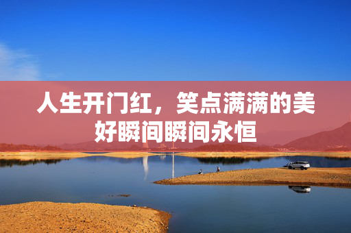 人生开门红，笑点满满的美好瞬间瞬间永恒