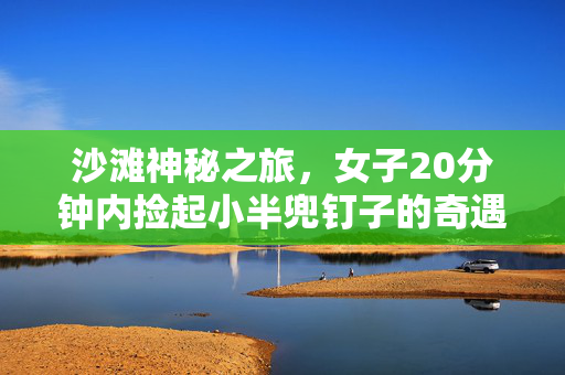 沙滩神秘之旅，女子20分钟内捡起小半兜钉子的奇遇