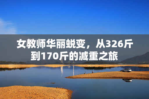 女教师华丽蜕变，从326斤到170斤的减重之旅
