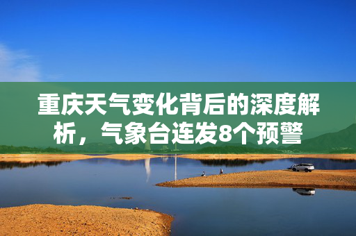 重庆天气变化背后的深度解析，气象台连发8个预警