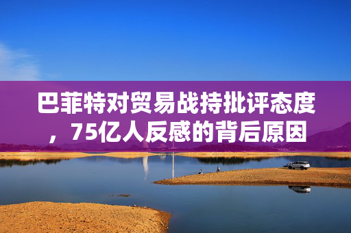 巴菲特对贸易战持批评态度，75亿人反感的背后原因