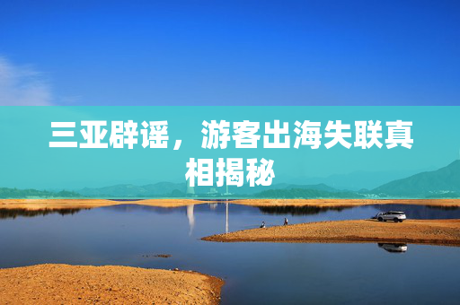 三亚辟谣，游客出海失联真相揭秘