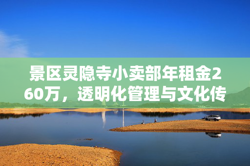 景区灵隐寺小卖部年租金260万，透明化管理与文化传承的双重考量