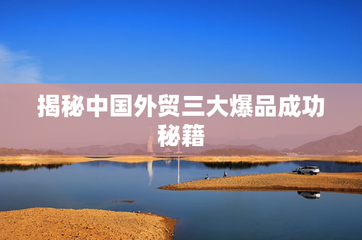 揭秘中国外贸三大爆品成功秘籍