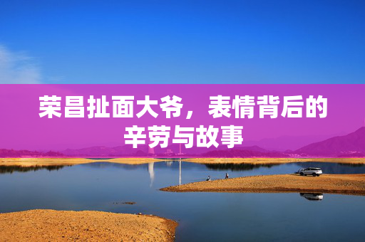 荣昌扯面大爷，表情背后的辛劳与故事
