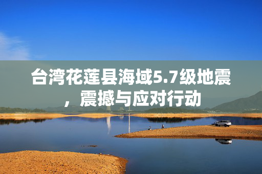 台湾花莲县海域5.7级地震，震撼与应对行动