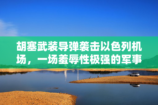 胡塞武装导弹袭击以色列机场，一场羞辱性极强的军事冲突