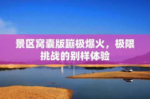 景区窝囊版蹦极爆火，极限挑战的别样体验