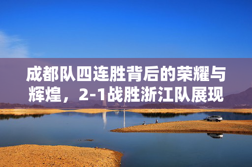 成都队四连胜背后的荣耀与辉煌，2-1战胜浙江队展现实力