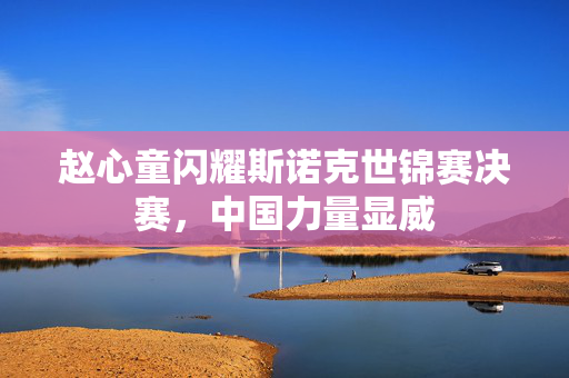 赵心童闪耀斯诺克世锦赛决赛，中国力量显威