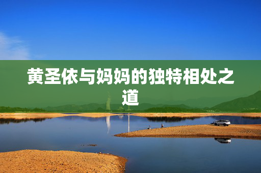 黄圣依与妈妈的独特相处之道